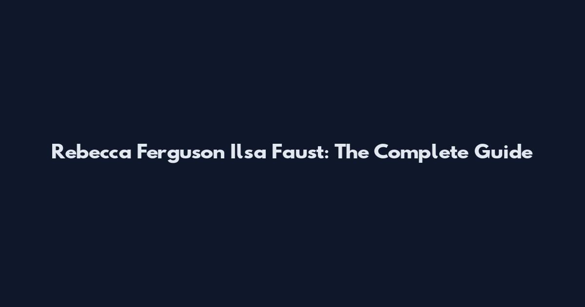 Rebecca Ferguson Ilsa Faust: The Complete Guide