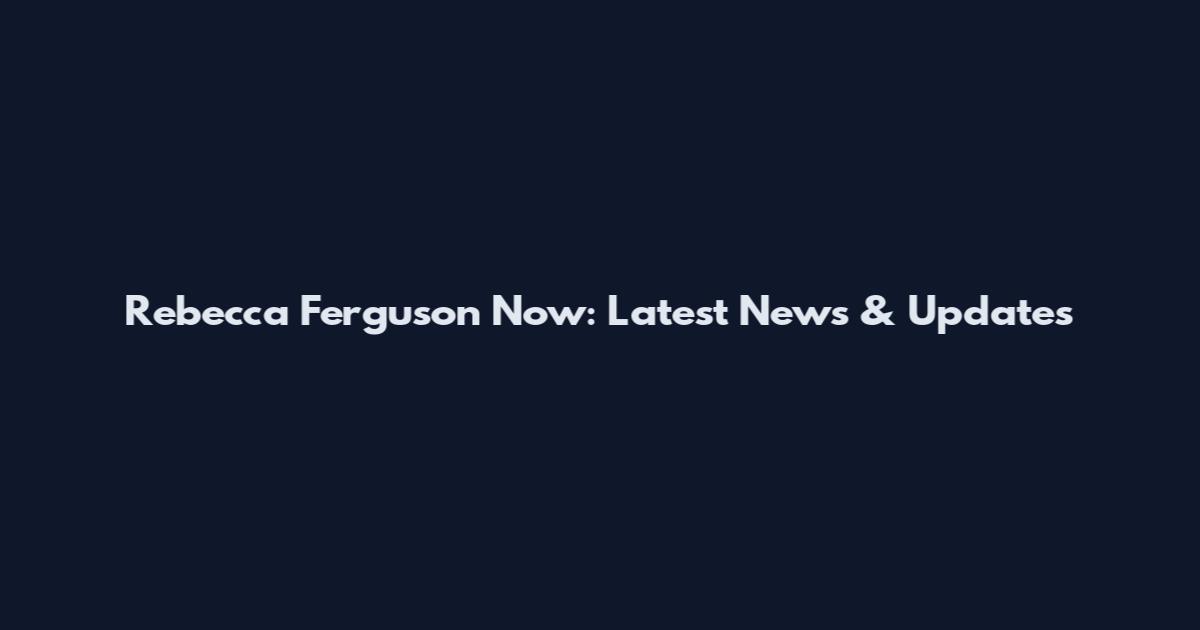 Rebecca Ferguson Now: Latest News & Updates