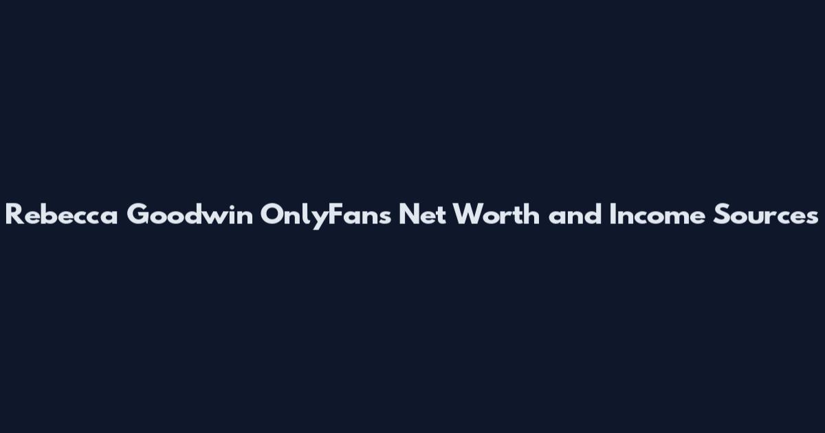 Rebecca Goodwin OnlyFans Net Worth and Income Sources