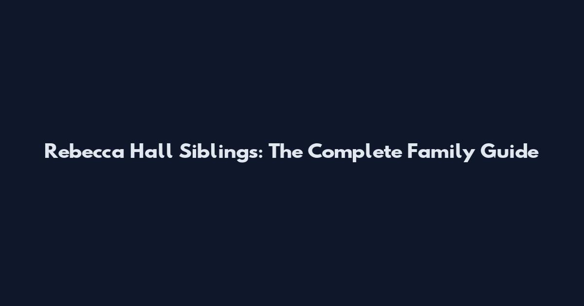 Rebecca Hall Siblings: The Complete Family Guide