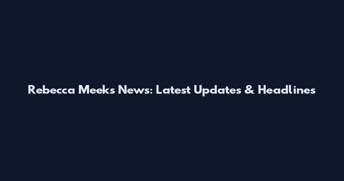 Rebecca Meeks News: Latest Updates & Headlines