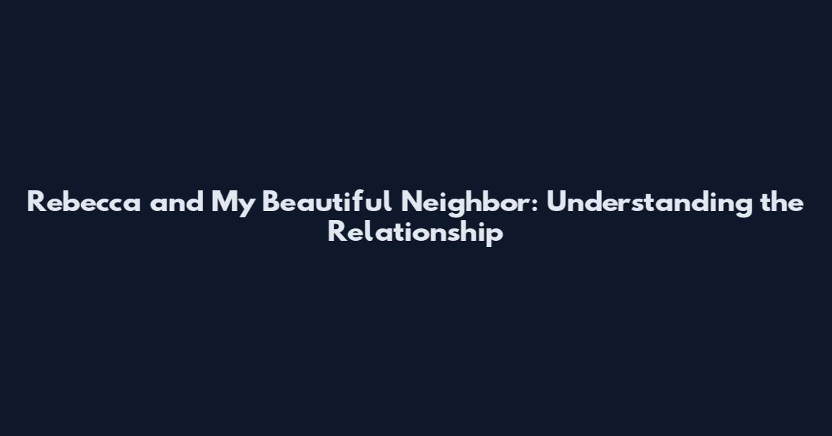 Rebecca and My Beautiful Neighbor: Understanding the Relationship