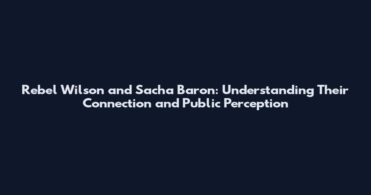 Rebel Wilson and Sacha Baron: Understanding Their Connection and Public Perception