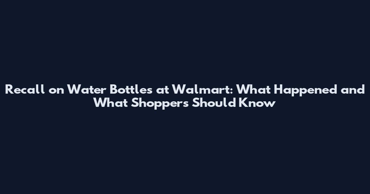 Recall on Water Bottles at Walmart: What Happened and What Shoppers Should Know