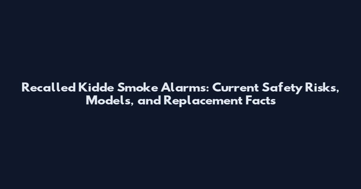 Recalled Kidde Smoke Alarms: Current Safety Risks, Models, and Replacement Facts
