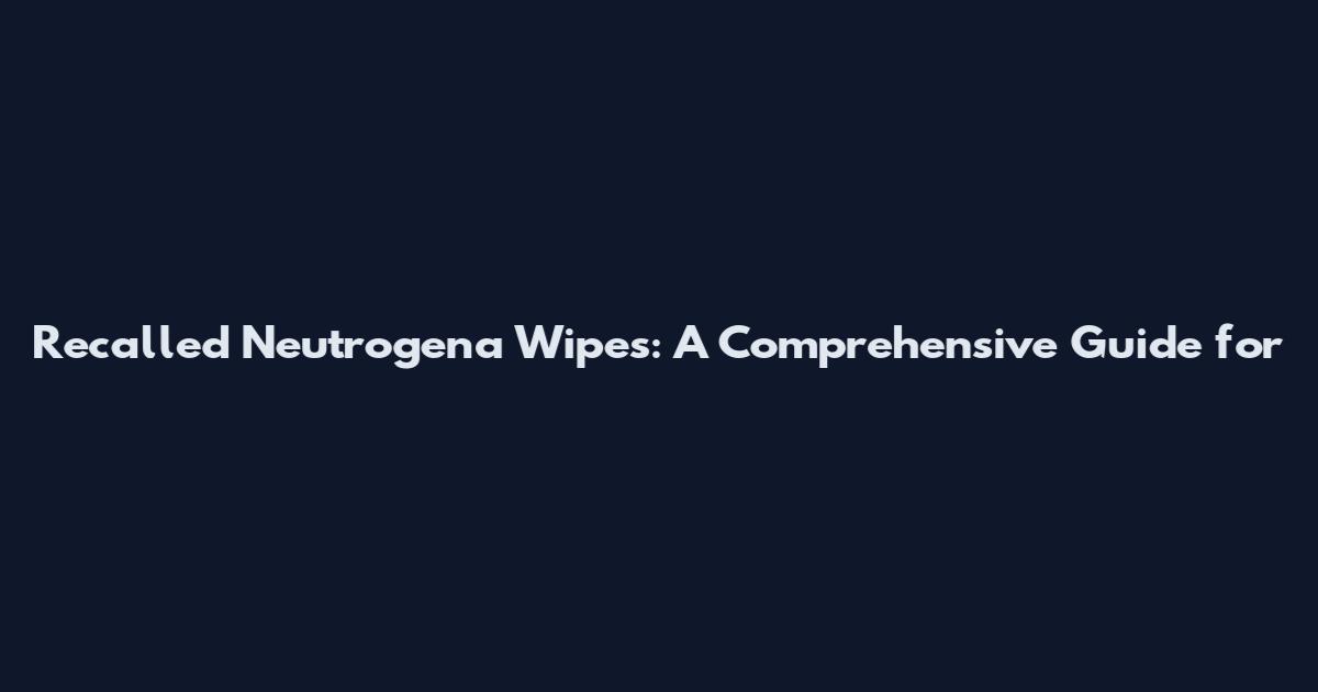 Recalled Neutrogena Wipes: A Comprehensive Guide for