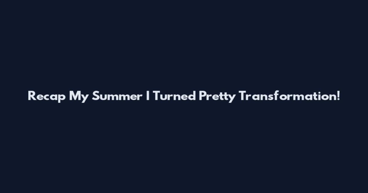 Recap My Summer I Turned Pretty Transformation!