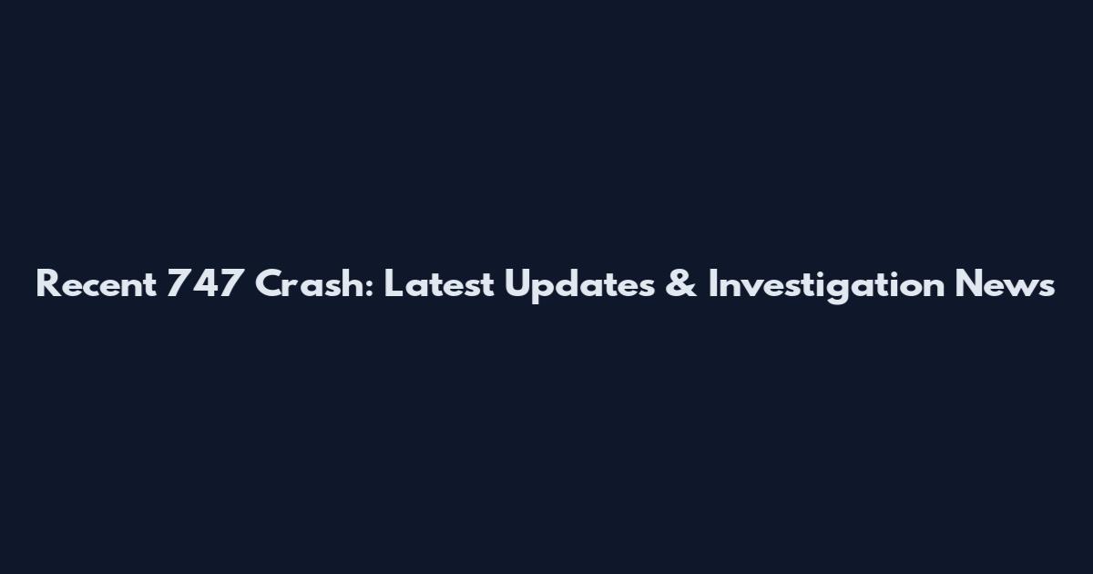 Recent 747 Crash: Latest Updates & Investigation News