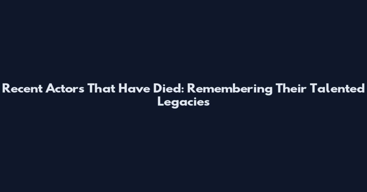 Recent Actors That Have Died: Remembering Their Talented Legacies