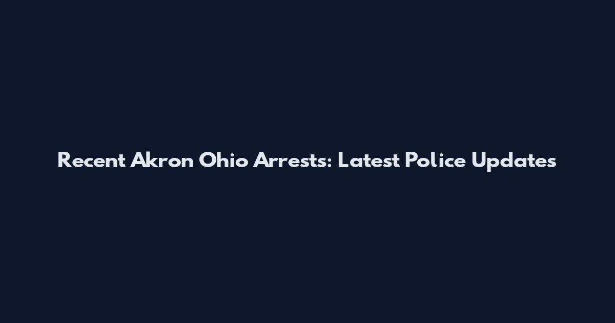 Recent Akron Ohio Arrests: Latest Police Updates