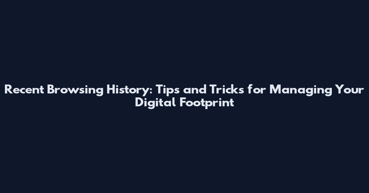 Recent Browsing History: Tips and Tricks for Managing Your Digital Footprint