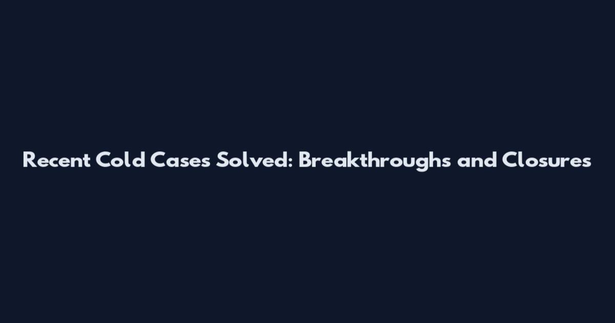 Recent Cold Cases Solved: Breakthroughs and Closures