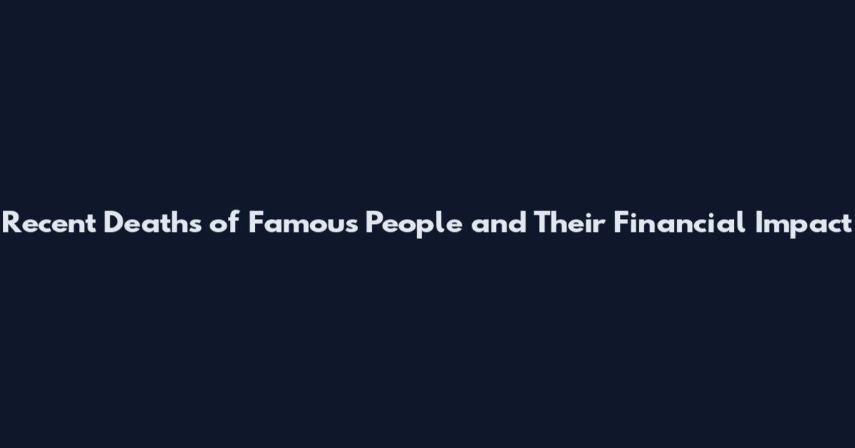 Recent Deaths of Famous People and Their Financial Impact