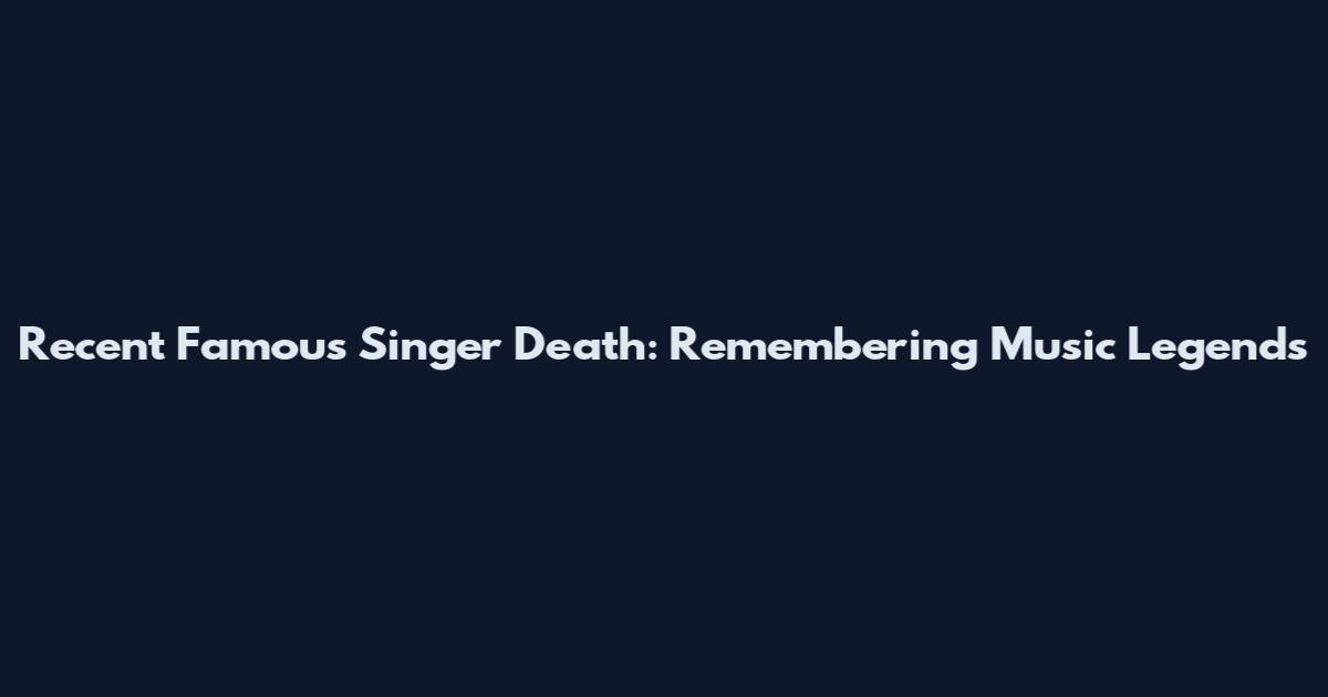 Recent Famous Singer Death: Remembering Music Legends
