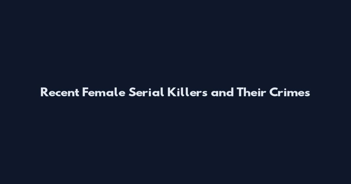 Recent Female Serial Killers and Their Crimes