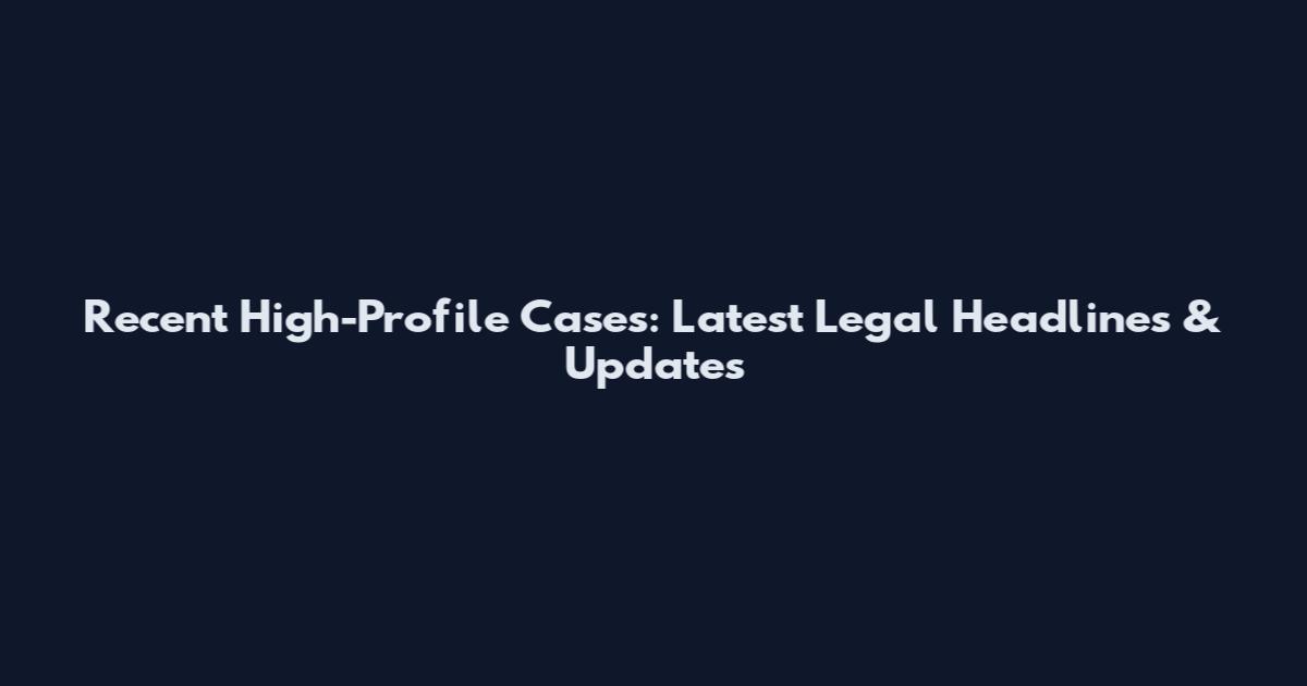 Recent High-Profile Cases: Latest Legal Headlines & Updates