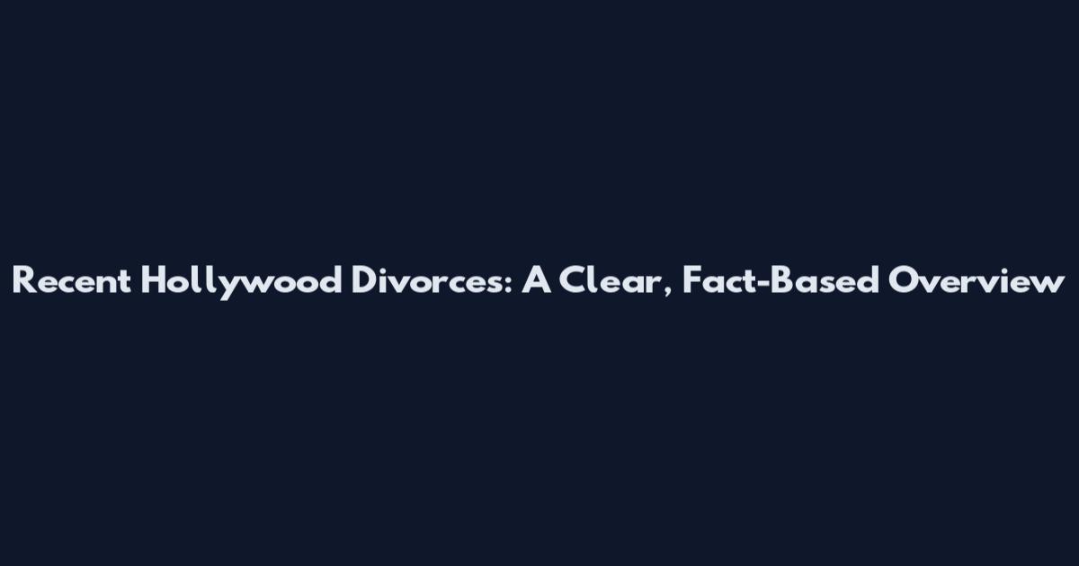 Recent Hollywood Divorces: A Clear, Fact-Based Overview