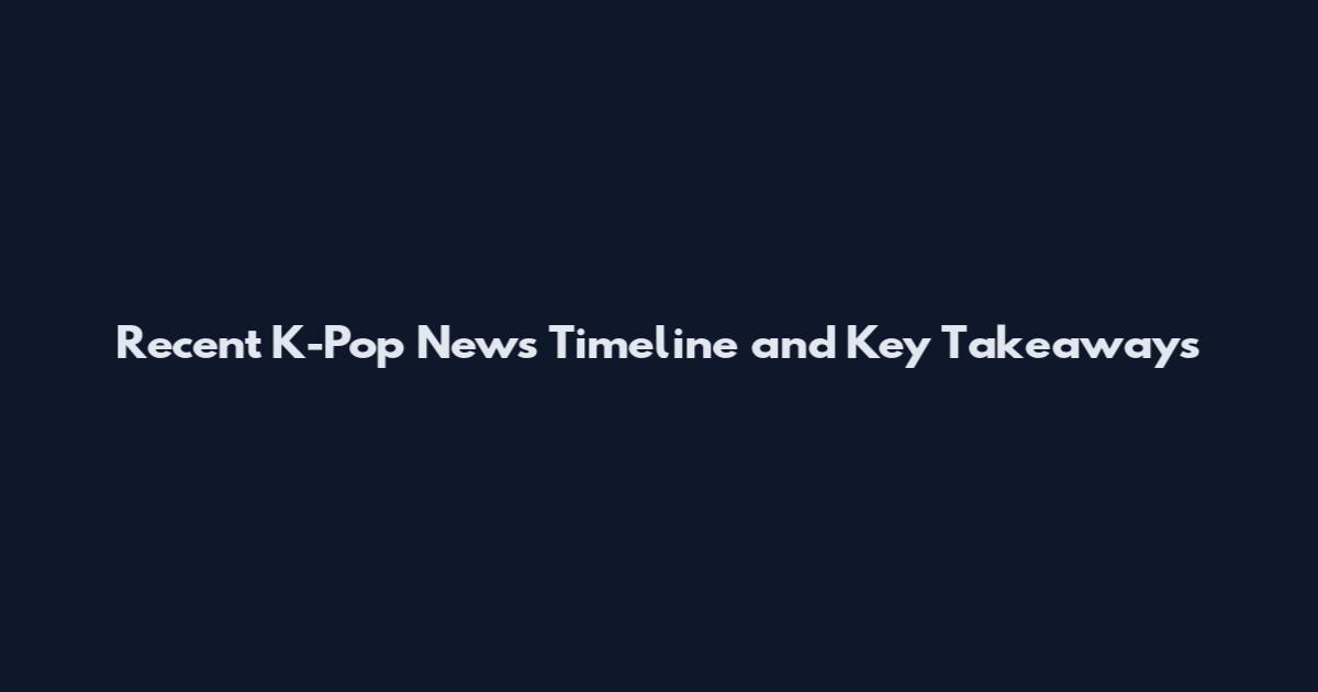 Recent K-Pop News Timeline and Key Takeaways