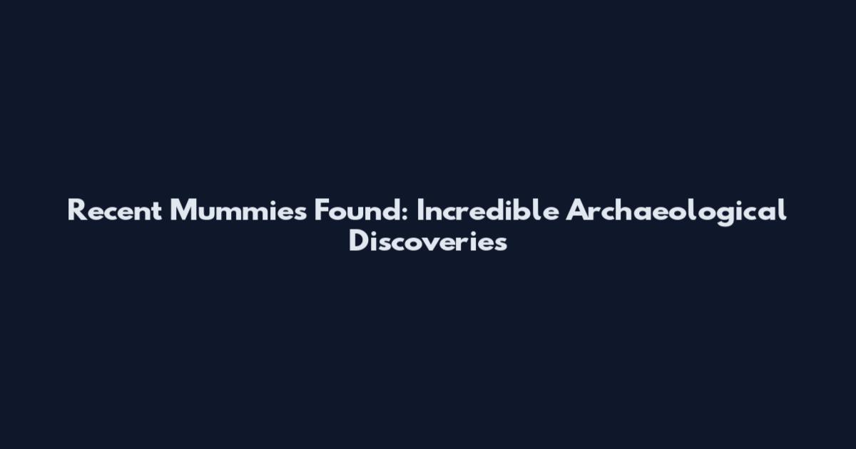Recent Mummies Found: Incredible Archaeological Discoveries