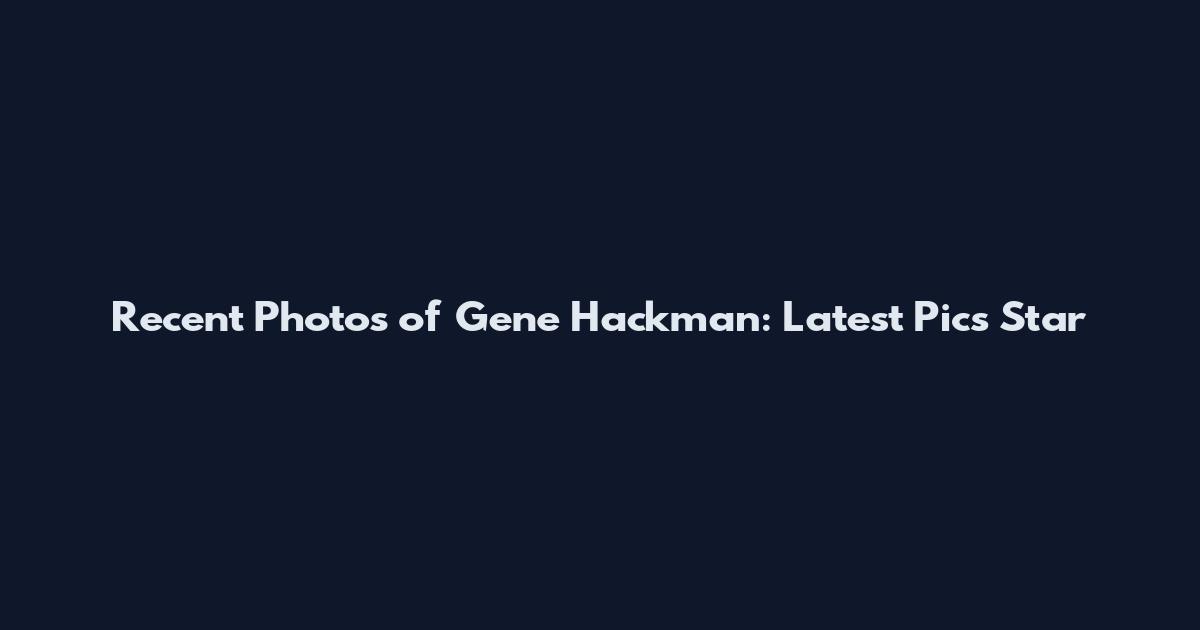 Recent Photos of Gene Hackman: Latest Pics Star