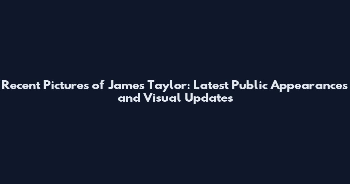 Recent Pictures of James Taylor: Latest Public Appearances and Visual Updates