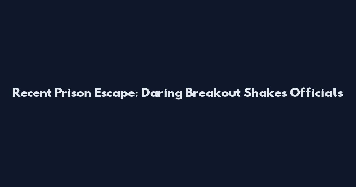 Recent Prison Escape: Daring Breakout Shakes Officials