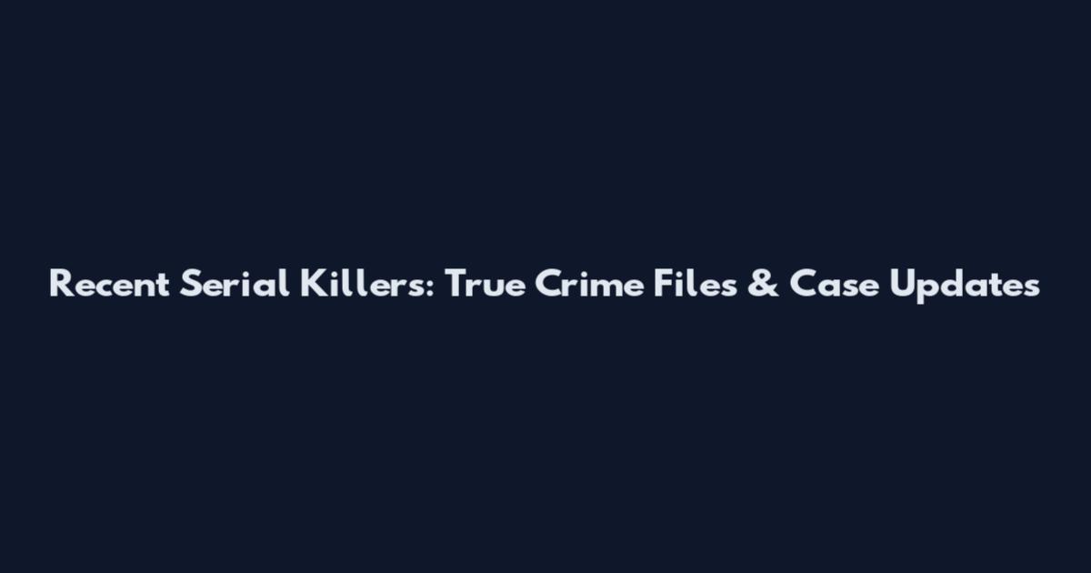 Recent Serial Killers: True Crime Files & Case Updates
