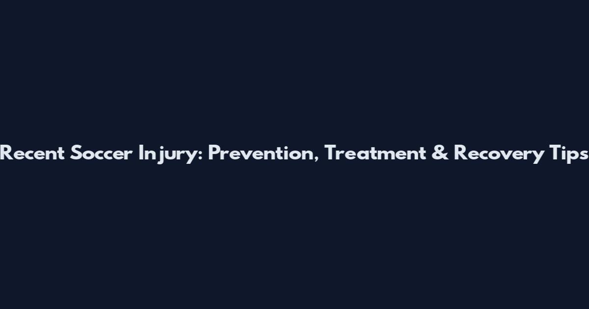 Recent Soccer Injury: Prevention, Treatment & Recovery Tips
