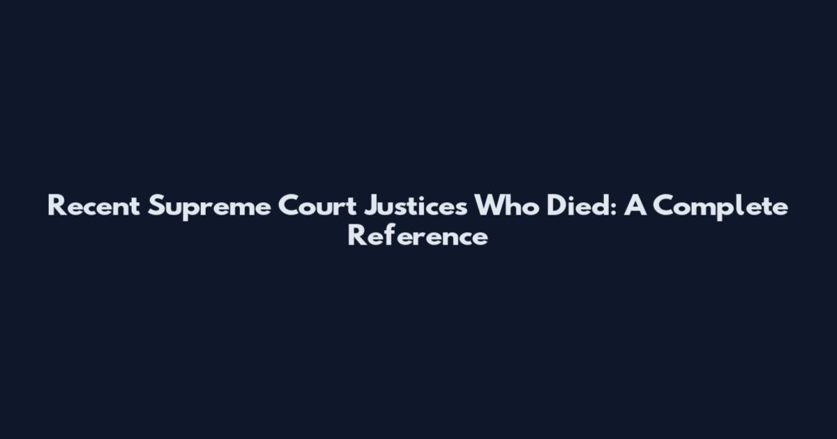 Recent Supreme Court Justices Who Died: A Complete Reference