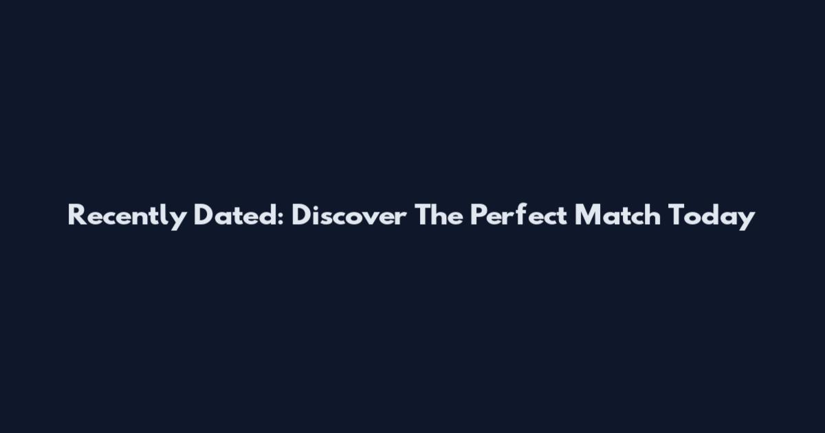 Recently Dated: Discover The Perfect Match Today
