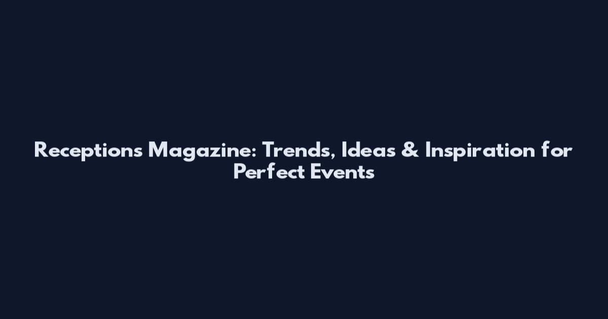 Receptions Magazine: Trends, Ideas & Inspiration for Perfect Events