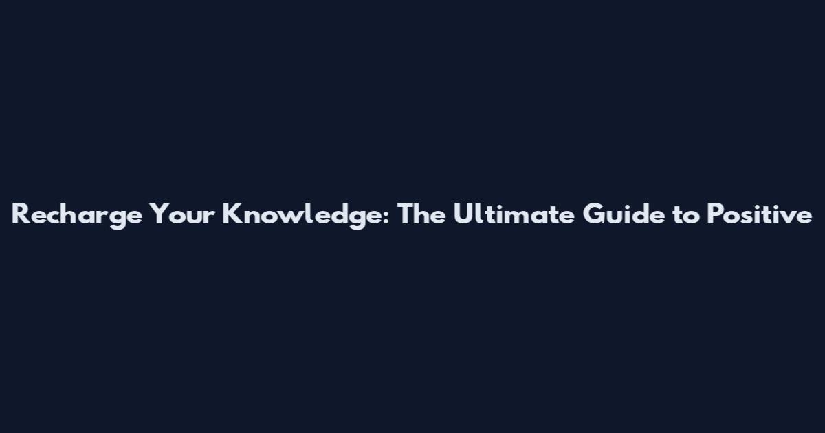 Recharge Your Knowledge: The Ultimate Guide to Positive