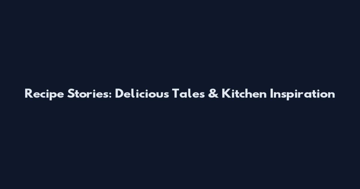 Recipe Stories: Delicious Tales & Kitchen Inspiration