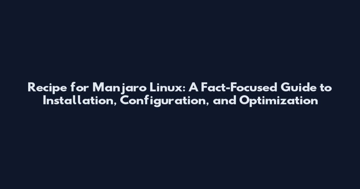 Recipe for Manjaro Linux: A Fact-Focused Guide to Installation, Configuration, and Optimization