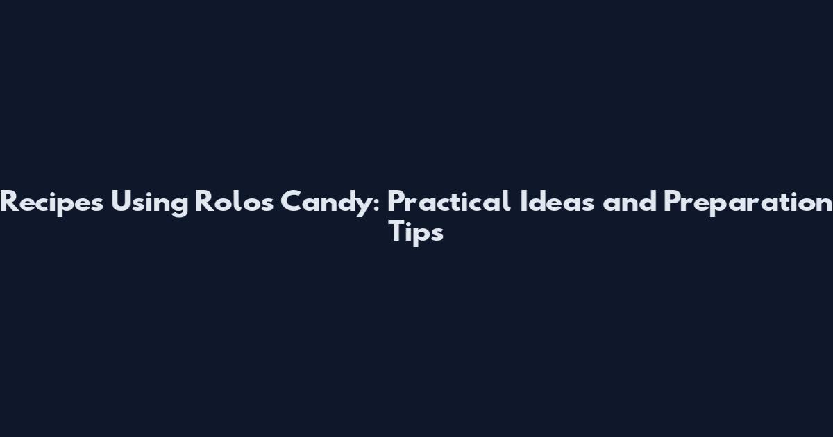 Recipes Using Rolos Candy: Practical Ideas and Preparation Tips