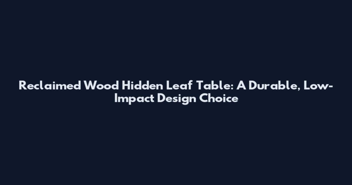 Reclaimed Wood Hidden Leaf Table: A Durable, Low-Impact Design Choice
