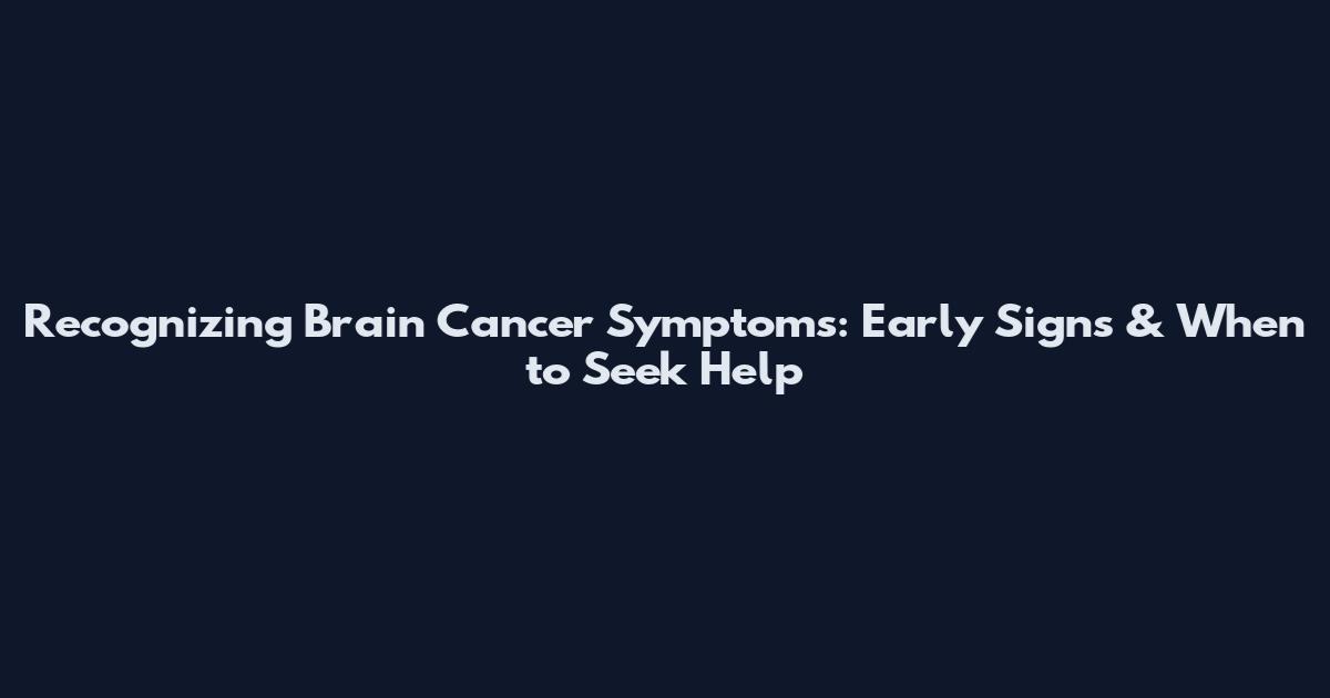 Recognizing Brain Cancer Symptoms: Early Signs & When to Seek Help