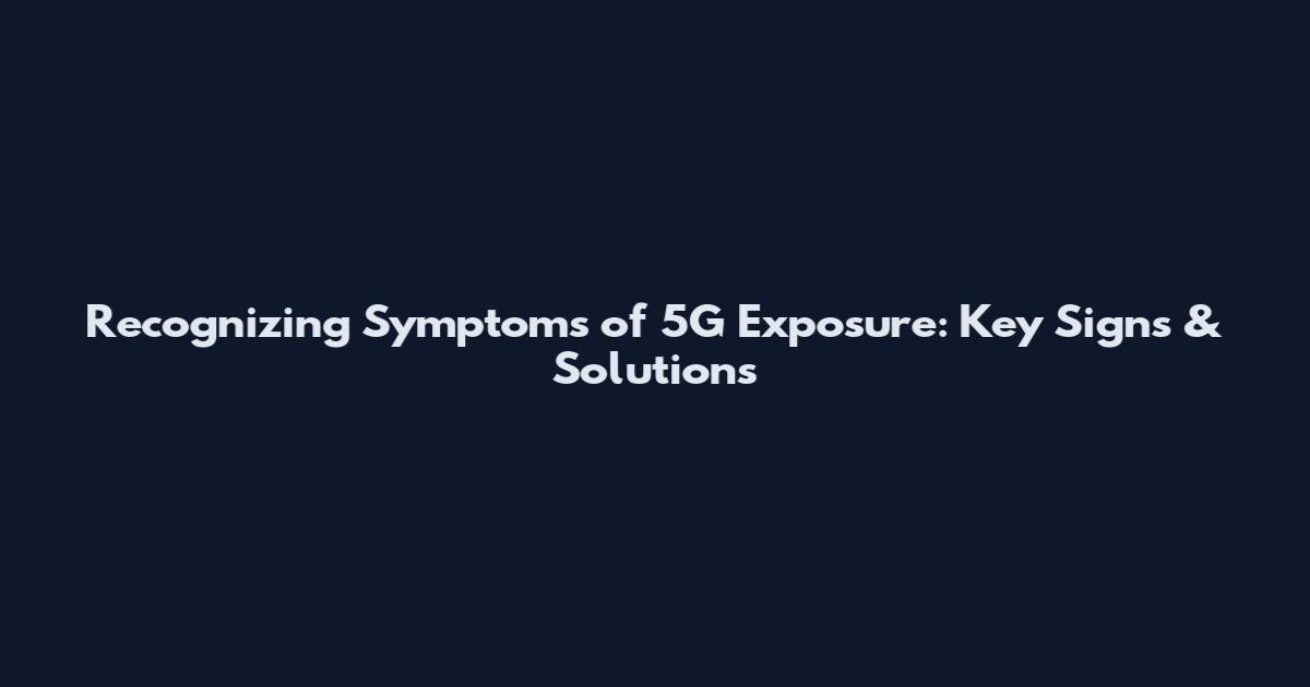 Recognizing Symptoms of 5G Exposure: Key Signs & Solutions