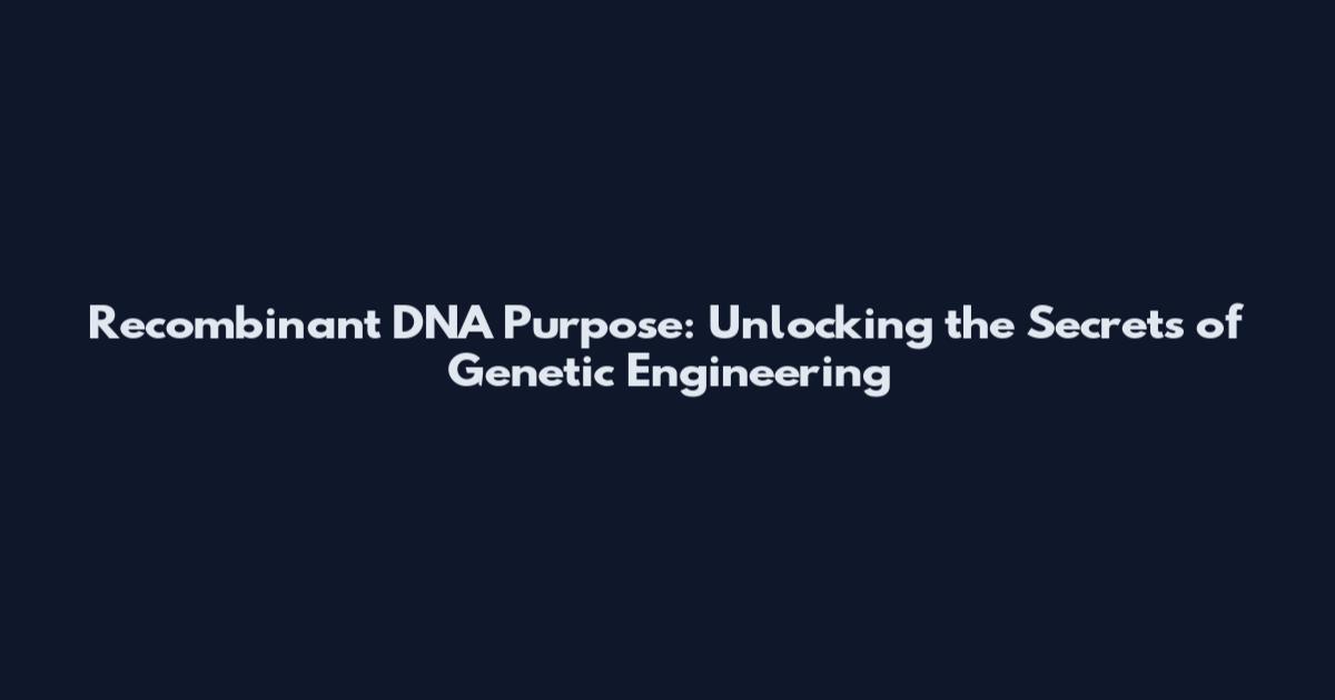 Recombinant DNA Purpose: Unlocking the Secrets of Genetic Engineering