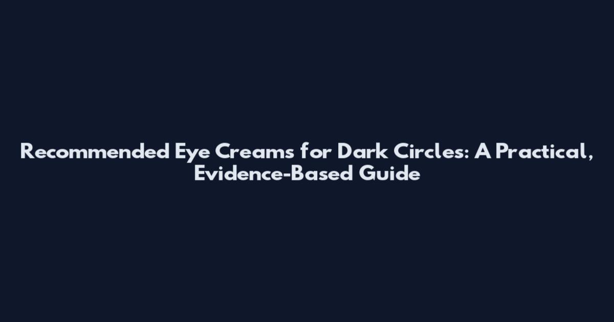 Recommended Eye Creams for Dark Circles: A Practical, Evidence-Based Guide