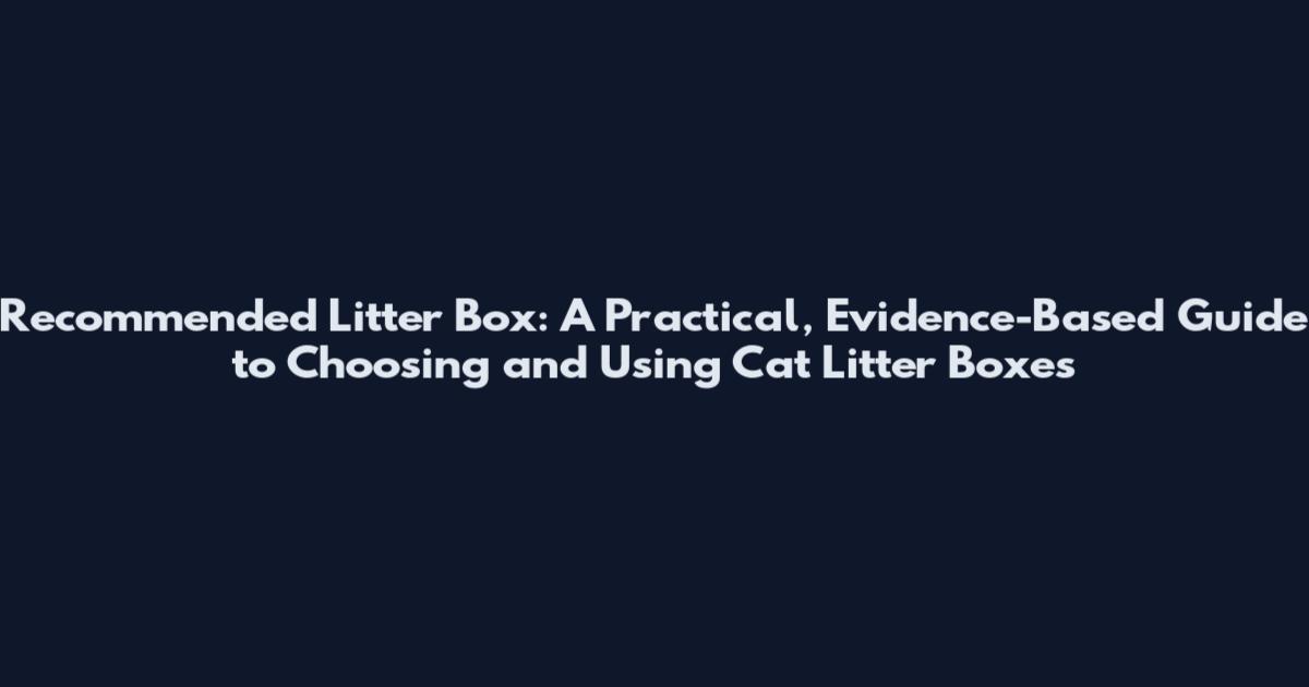 Recommended Litter Box: A Practical, Evidence-Based Guide to Choosing and Using Cat Litter Boxes