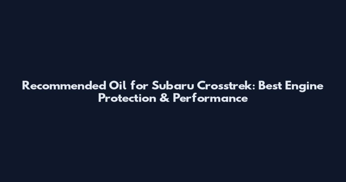 Recommended Oil for Subaru Crosstrek: Best Engine Protection & Performance