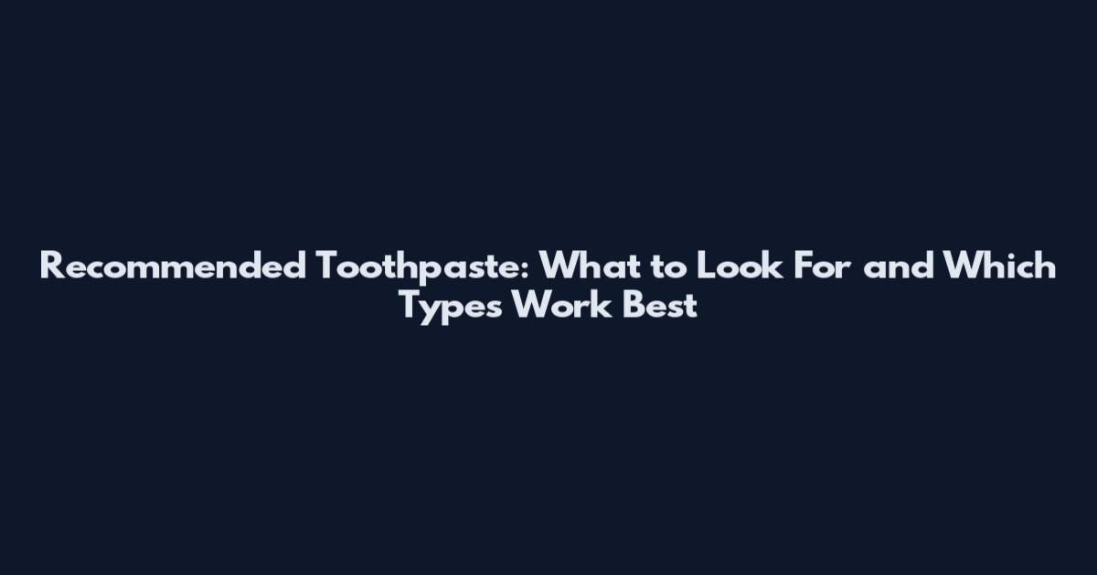 Recommended Toothpaste: What to Look For and Which Types Work Best