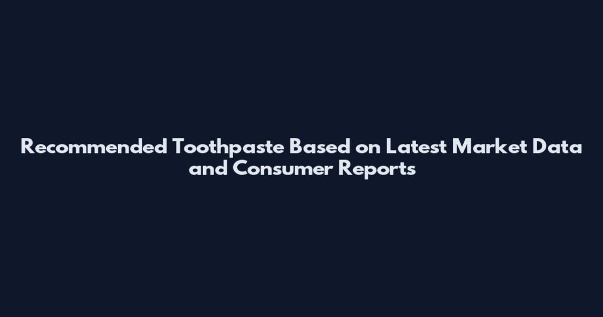 Recommended Toothpaste Based on Latest Market Data and Consumer Reports