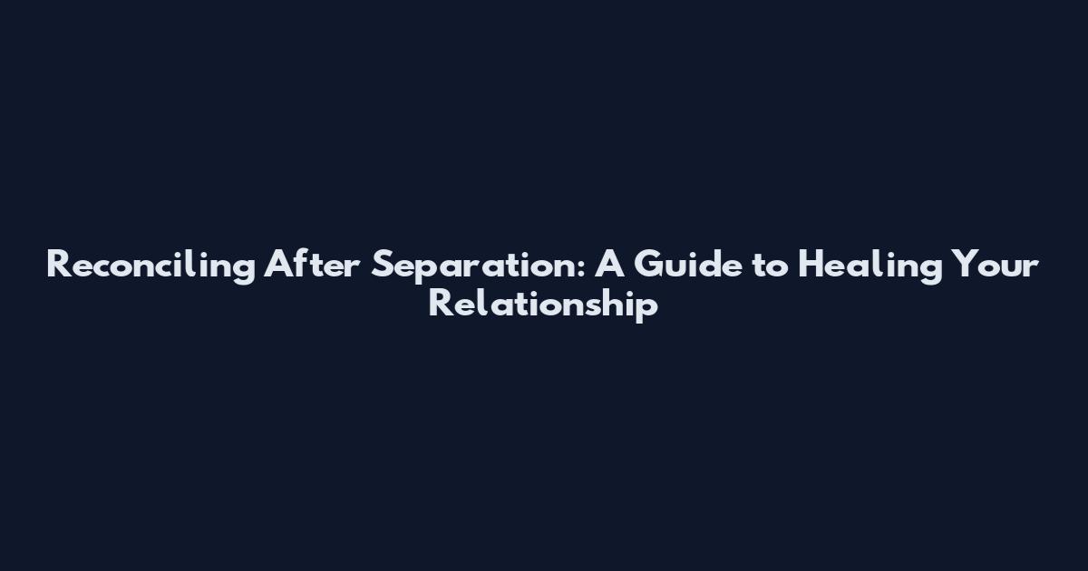 Reconciling After Separation: A Guide to Healing Your Relationship