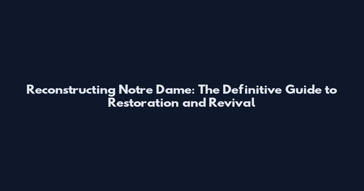 Reconstructing Notre Dame: The Definitive Guide to Restoration and Revival