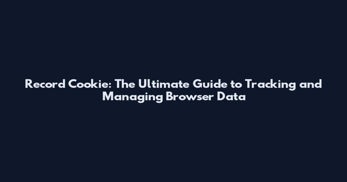 Record Cookie: The Ultimate Guide to Tracking and Managing Browser Data