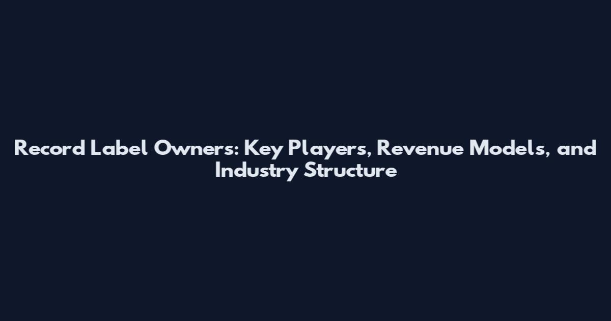 Record Label Owners: Key Players, Revenue Models, and Industry Structure