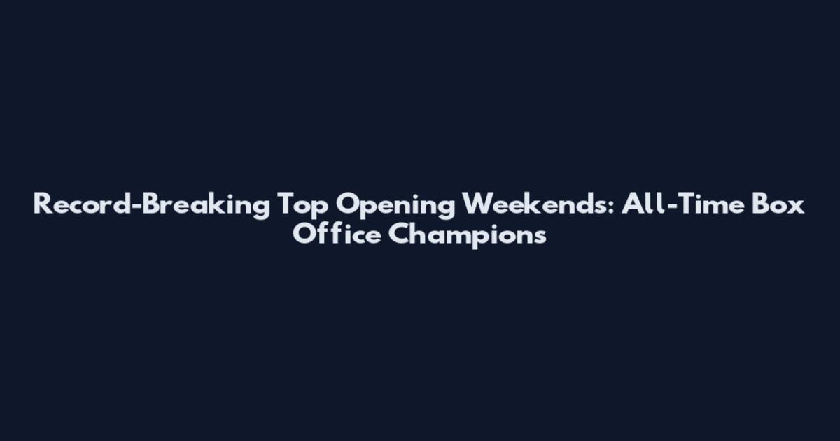 Record-Breaking Top Opening Weekends: All-Time Box Office Champions