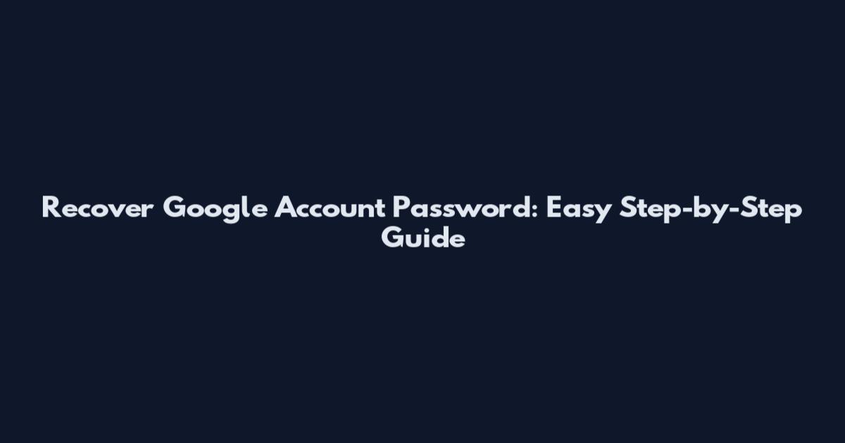 Recover Google Account Password: Easy Step-by-Step Guide
